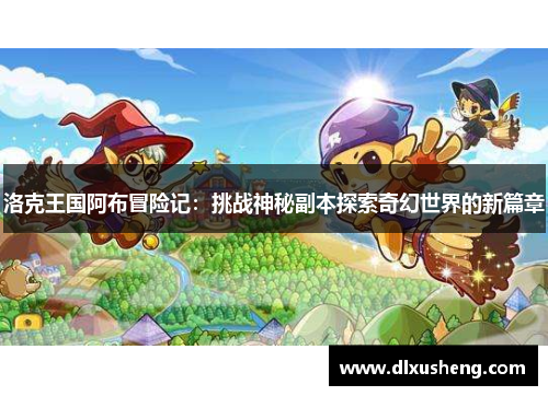 洛克王国阿布冒险记：挑战神秘副本探索奇幻世界的新篇章